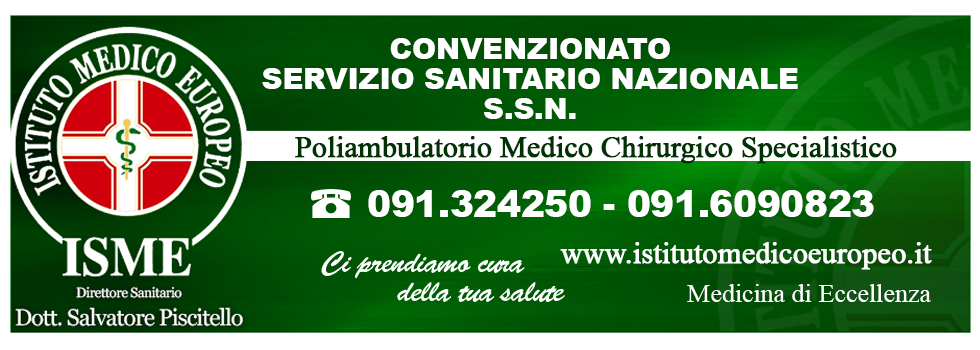 ISME - Istituto Medico Europeo Palermo, direttore sanitario Salvatore Piscitello, CONVENZIONATO SSN SERVIZIO SANITARIO NAZIONALE, Allergologia e Immunologia clinica, Audiologia, Chirurgia Ambulatoriale, Chirurgia Estetica, Chirurgia Funzionale ed estetica del naso, Chirurgia Generale, Chirurgia Laparoscopica, Chirurgia Plastica e Ricostruttiva, Dermatologia e Venereologia, Diagnostica per immagini, Endocrinologia e malattie del ricambio, Foniatria, Ginecologia ed Ostetricia, Medicina Interna, Oculistica, Otorinolaringoiatria e Chirurgia Cervico - Facciale, Otorinolaringoiatria Pediatrica, Pediatria e Neonatologia, Psicologia Clinica, CONVENZIONATO PALERMO, SSN PALERMO