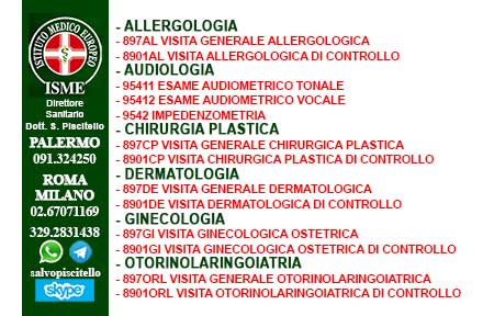 ISME - Istituto Medico Europeo Palermo, direttore sanitario Salvatore Piscitello, CONVENZIONATO SSN SERVIZIO SANITARIO NAZIONALE, Allergologia e Immunologia clinica, Audiologia, Chirurgia Ambulatoriale, Chirurgia Estetica, Chirurgia Funzionale ed estetica del naso, Chirurgia Generale, Chirurgia Laparoscopica, Chirurgia Plastica e Ricostruttiva, Dermatologia e Venereologia, Diagnostica per immagini, Endocrinologia e malattie del ricambio, Foniatria, Ginecologia ed Ostetricia, Medicina Interna, Oculistica, Otorinolaringoiatria e Chirurgia Cervico - Facciale, Otorinolaringoiatria Pediatrica, Pediatria e Neonatologia, Psicologia Clinica, CONVENZIONATO PALERMO, SSN PALERMO